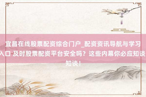 宜昌在线股票配资综合门户_配资资讯导航与学习入口 及时股票配资平台安全吗？这些内幕你必应知谈！