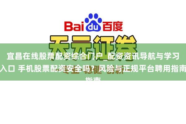 宜昌在线股票配资综合门户_配资资讯导航与学习入口 手机股票配资安全吗？风险与正规平台聘用指南