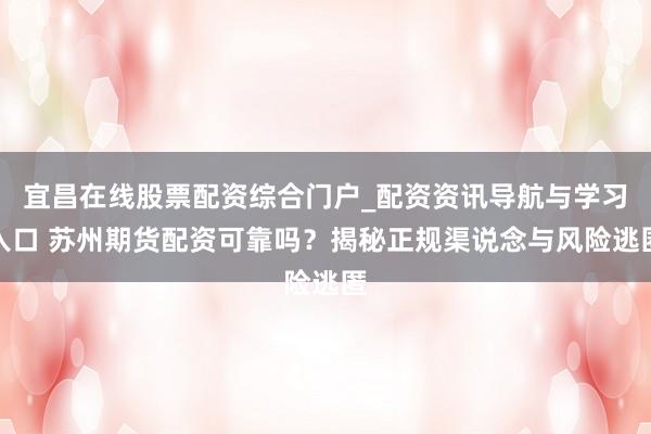 宜昌在线股票配资综合门户_配资资讯导航与学习入口 苏州期货配资可靠吗？揭秘正规渠说念与风险逃匿