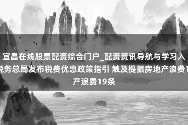 宜昌在线股票配资综合门户_配资资讯导航与学习入口 税务总局发布税费优惠政策指引 触及提振房地产浪费19条