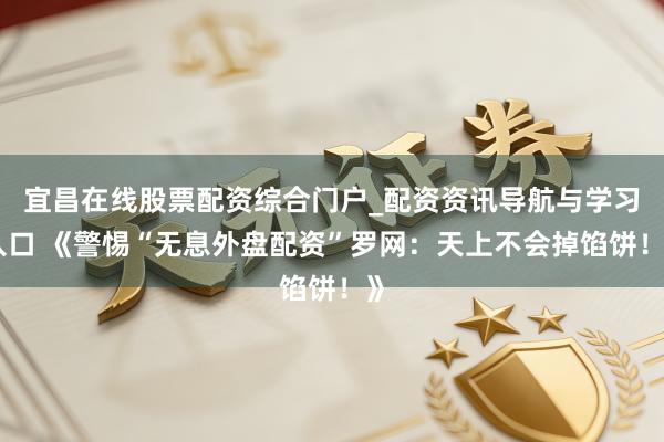 宜昌在线股票配资综合门户_配资资讯导航与学习入口 《警惕“无息外盘配资”罗网：天上不会掉馅饼！》