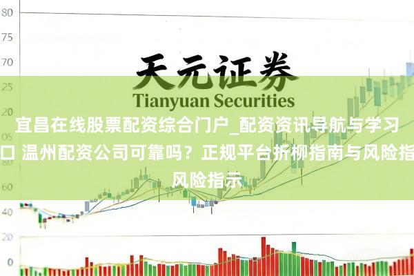 宜昌在线股票配资综合门户_配资资讯导航与学习入口 温州配资公司可靠吗？正规平台折柳指南与风险指示