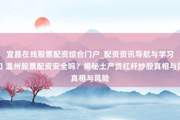 宜昌在线股票配资综合门户_配资资讯导航与学习入口 温州股票配资安全吗？揭秘土产货杠杆炒股真相与风险