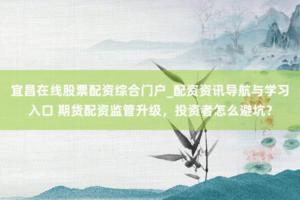 宜昌在线股票配资综合门户_配资资讯导航与学习入口 期货配资监管升级，投资者怎么避坑？