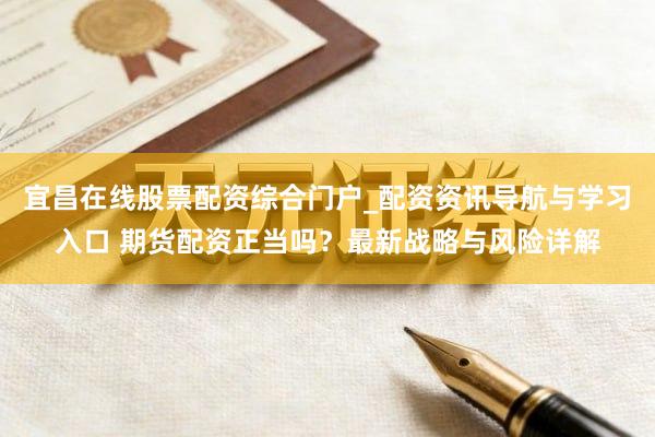宜昌在线股票配资综合门户_配资资讯导航与学习入口 期货配资正当吗？最新战略与风险详解