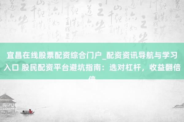 宜昌在线股票配资综合门户_配资资讯导航与学习入口 股民配资平台避坑指南：选对杠杆，收益翻倍