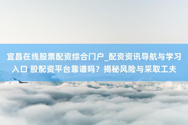 宜昌在线股票配资综合门户_配资资讯导航与学习入口 股配资平台靠谱吗？揭秘风险与采取工夫