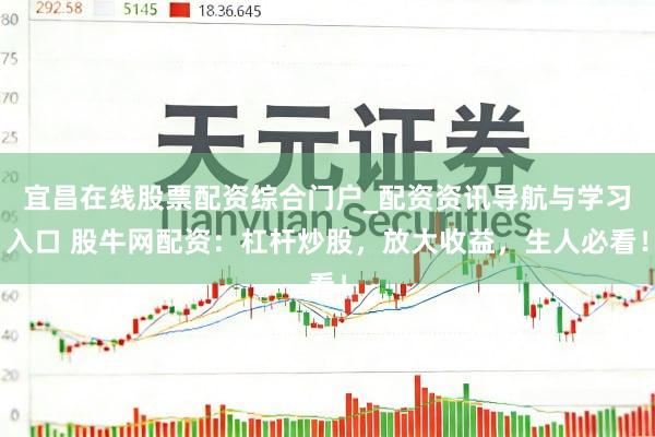 宜昌在线股票配资综合门户_配资资讯导航与学习入口 股牛网配资：杠杆炒股，放大收益，生人必看！