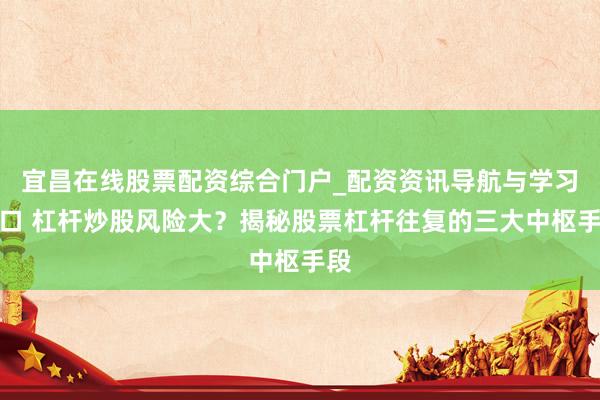 宜昌在线股票配资综合门户_配资资讯导航与学习入口 杠杆炒股风险大？揭秘股票杠杆往复的三大中枢手段