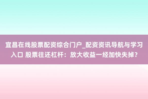 宜昌在线股票配资综合门户_配资资讯导航与学习入口 股票往还杠杆：放大收益一经加快失掉？
