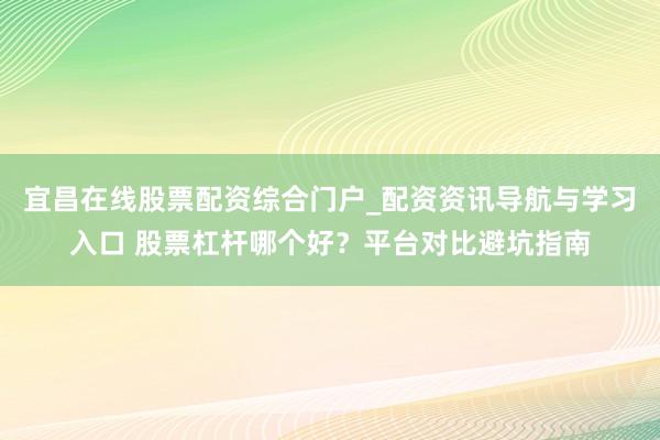 宜昌在线股票配资综合门户_配资资讯导航与学习入口 股票杠杆哪个好?平台对比避坑指南