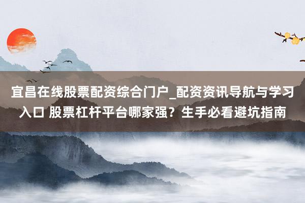 宜昌在线股票配资综合门户_配资资讯导航与学习入口 股票杠杆平台哪家强？生手必看避坑指南
