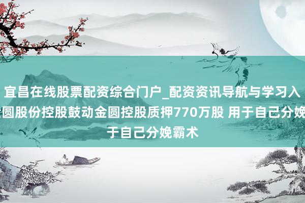 宜昌在线股票配资综合门户_配资资讯导航与学习入口 金圆股份控股鼓动金圆控股质押770万股 用于自己分娩霸术