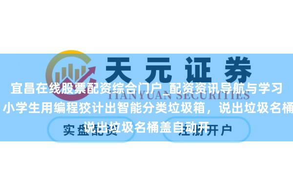 宜昌在线股票配资综合门户_配资资讯导航与学习入口 强！小学生用编程狡计出智能分类垃圾箱，说出垃圾名桶盖自动开