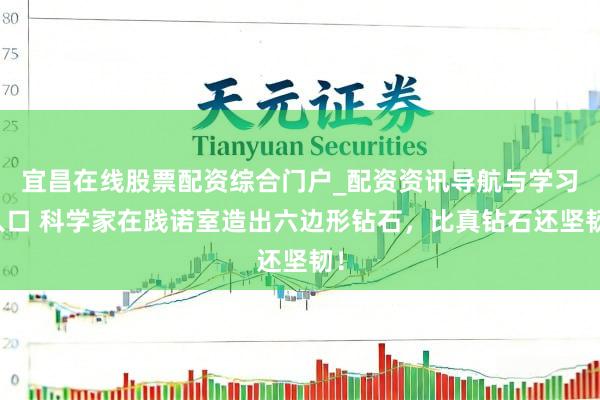 宜昌在线股票配资综合门户_配资资讯导航与学习入口 科学家在践诺室造出六边形钻石，比真钻石还坚韧！