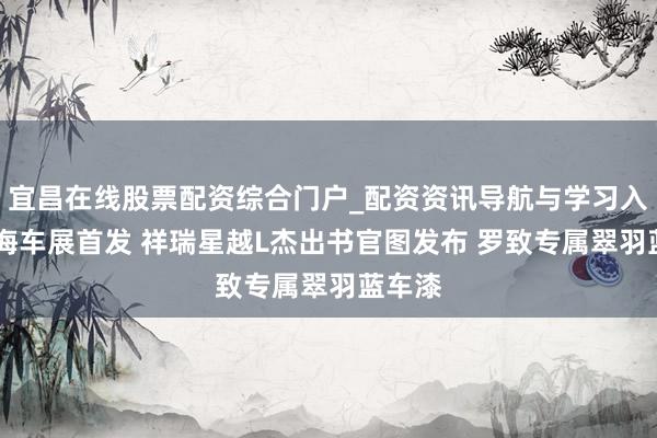 宜昌在线股票配资综合门户_配资资讯导航与学习入口 上海车展首发 祥瑞星越L杰出书官图发布 罗致专属翠羽蓝车漆