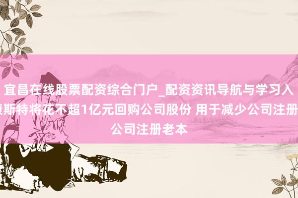 宜昌在线股票配资综合门户_配资资讯导航与学习入口 康斯特将花不超1亿元回购公司股份 用于减少公司注册老本