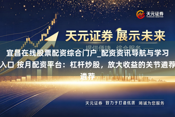 宜昌在线股票配资综合门户_配资资讯导航与学习入口 按月配资平台：杠杆炒股，放大收益的关节遴荐