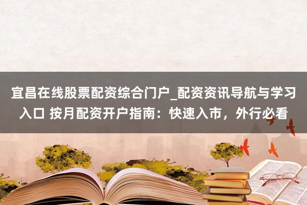 宜昌在线股票配资综合门户_配资资讯导航与学习入口 按月配资开户指南：快速入市，外行必看