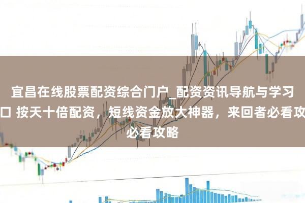 宜昌在线股票配资综合门户_配资资讯导航与学习入口 按天十倍配资，短线资金放大神器，来回者必看攻略