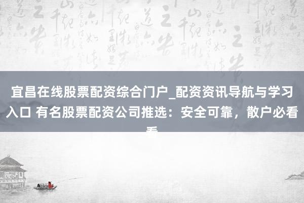 宜昌在线股票配资综合门户_配资资讯导航与学习入口 有名股票配资公司推选：安全可靠，散户必看