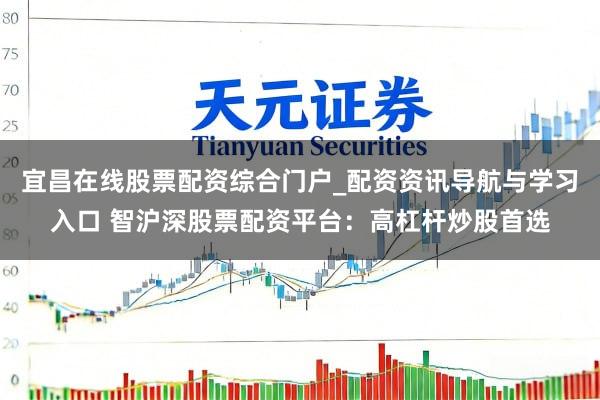 宜昌在线股票配资综合门户_配资资讯导航与学习入口 智沪深股票配资平台：高杠杆炒股首选