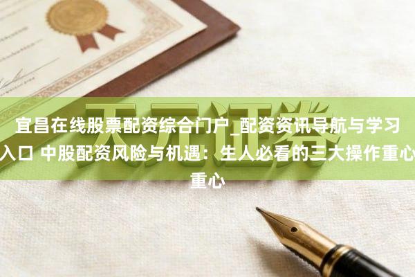 宜昌在线股票配资综合门户_配资资讯导航与学习入口 中股配资风险与机遇：生人必看的三大操作重心