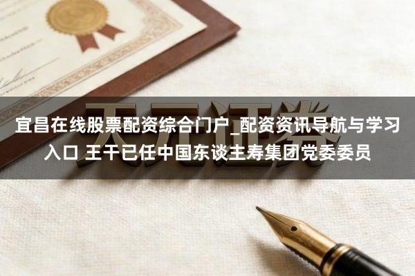 宜昌在线股票配资综合门户_配资资讯导航与学习入口 王干已任中国东谈主寿集团党委委员