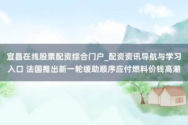 宜昌在线股票配资综合门户_配资资讯导航与学习入口 法国推出新一轮缓助顺序应付燃料价钱高潮