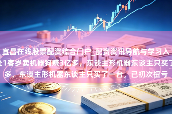 宜昌在线股票配资综合门户_配资资讯导航与学习入口 IPO雷达 | 云深处1客岁卖机器狗赚3亿多，东谈主形机器东谈主只买了一台，已初次扭亏