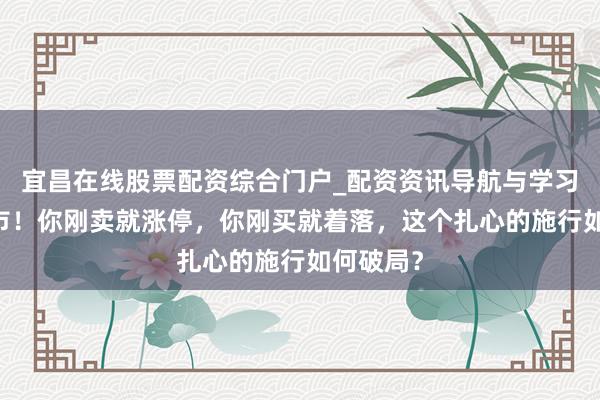宜昌在线股票配资综合门户_配资资讯导航与学习入口 牛市！你刚卖就涨停，你刚买就着落，这个扎心的施行如何破局？