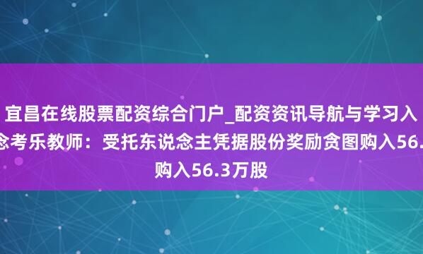 宜昌在线股票配资综合门户_配资资讯导航与学习入口 念念考乐教师：受托东说念主凭据股份奖励贪图购入56.3万股