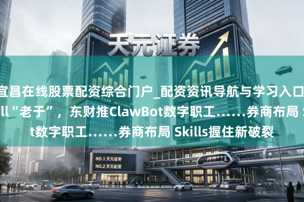 宜昌在线股票配资综合门户_配资资讯导航与学习入口 中金推分析师Skill“老于”，东财推ClawBot数字职工……券商布局 Skills握住新破裂