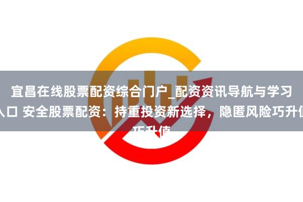 宜昌在线股票配资综合门户_配资资讯导航与学习入口 安全股票配资：持重投资新选择，隐匿风险巧升值