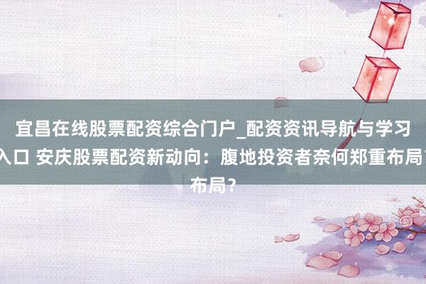 宜昌在线股票配资综合门户_配资资讯导航与学习入口 安庆股票配资新动向：腹地投资者奈何郑重布局？