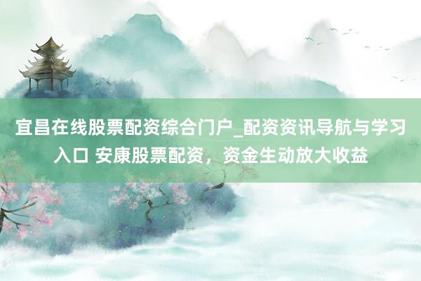 宜昌在线股票配资综合门户_配资资讯导航与学习入口 安康股票配资，资金生动放大收益