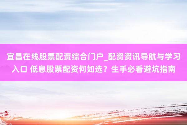 宜昌在线股票配资综合门户_配资资讯导航与学习入口 低息股票配资何如选？生手必看避坑指南