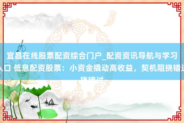 宜昌在线股票配资综合门户_配资资讯导航与学习入口 低息配资股票:小资金撬动高收益,契机阻挠错过