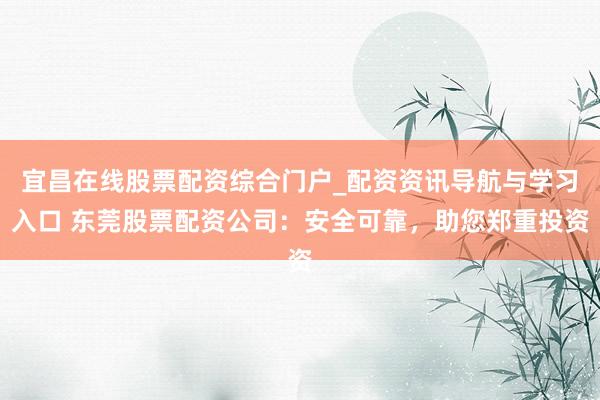 宜昌在线股票配资综合门户_配资资讯导航与学习入口 东莞股票配资公司：安全可靠，助您郑重投资