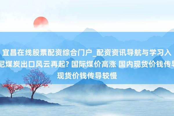 宜昌在线股票配资综合门户_配资资讯导航与学习入口 印尼煤炭出口风云再起? 国际煤价高涨 国内现货价钱传导较慢