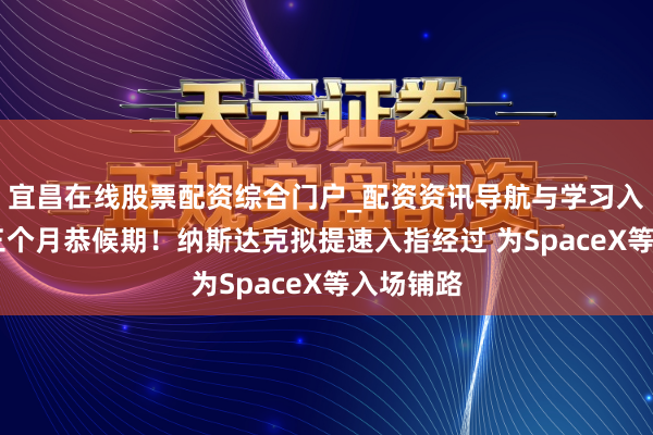 宜昌在线股票配资综合门户_配资资讯导航与学习入口 告别三个月恭候期！纳斯达克拟提速入指经过 为SpaceX等入场铺路