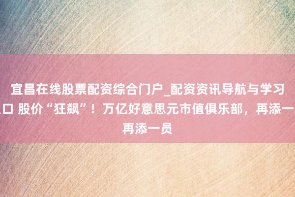 宜昌在线股票配资综合门户_配资资讯导航与学习入口 股价“狂飙”！万亿好意思元市值俱乐部，再添一员