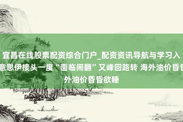 宜昌在线股票配资综合门户_配资资讯导航与学习入口 好意思伊接头一度“面临闹翻”又峰回路转 海外油价昏昏欲睡