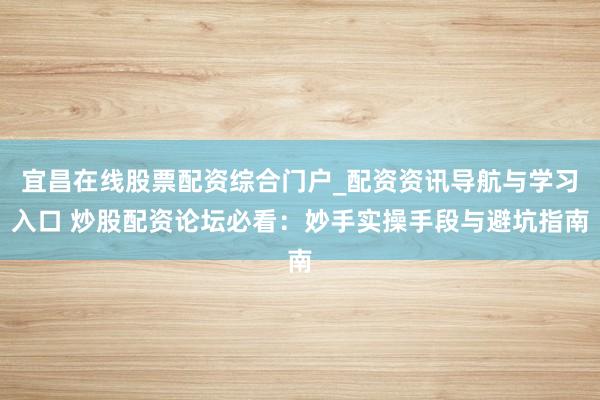 宜昌在线股票配资综合门户_配资资讯导航与学习入口 炒股配资论坛必看：妙手实操手段与避坑指南