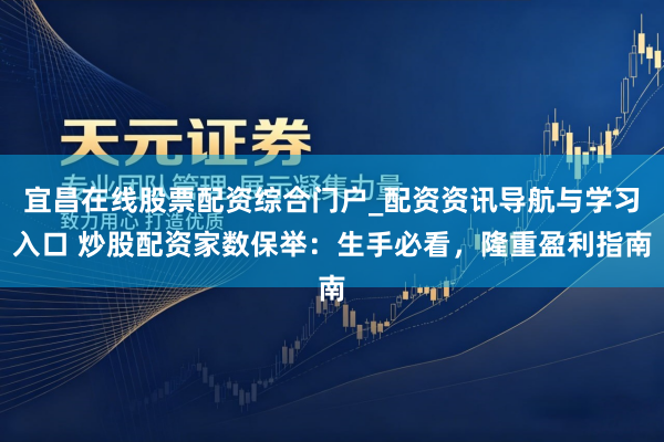 宜昌在线股票配资综合门户_配资资讯导航与学习入口 炒股配资家数保举：生手必看，隆重盈利指南