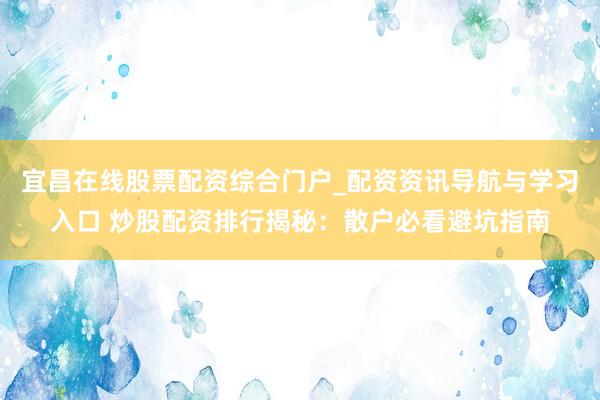 宜昌在线股票配资综合门户_配资资讯导航与学习入口 炒股配资排行揭秘：散户必看避坑指南