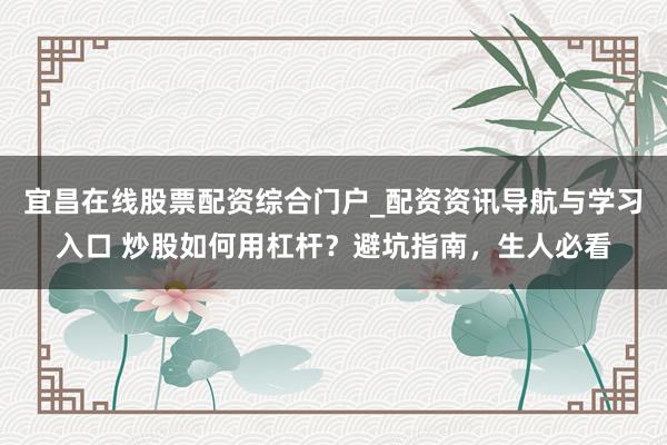 宜昌在线股票配资综合门户_配资资讯导航与学习入口 炒股如何用杠杆？避坑指南，生人必看