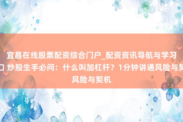 宜昌在线股票配资综合门户_配资资讯导航与学习入口 炒股生手必问：什么叫加杠杆？1分钟讲通风险与契机