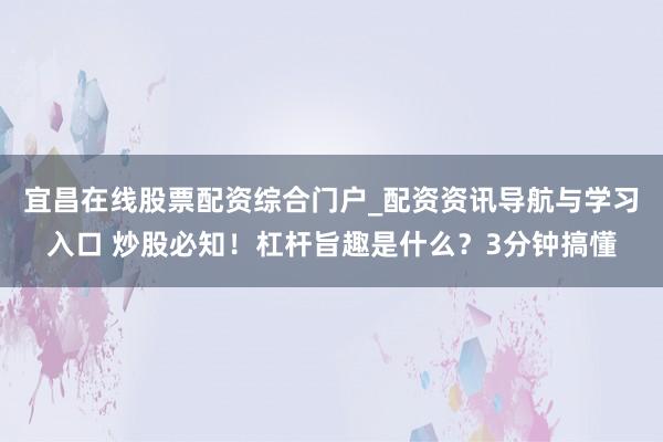 宜昌在线股票配资综合门户_配资资讯导航与学习入口 炒股必知!杠杆旨趣是什么?3分钟搞懂