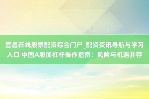 宜昌在线股票配资综合门户_配资资讯导航与学习入口 中国A股加杠杆操作指南：风险与机遇并存